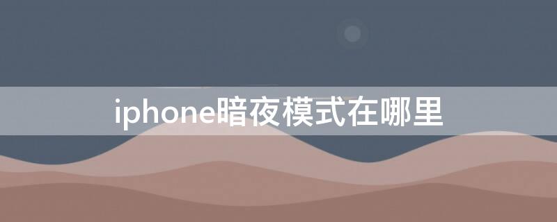 iPhone暗夜模式在哪里（苹果怎么设置暗夜模式开关）