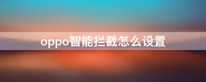 oppo智能拦截怎么设置 oppo手机智能拦截的短信在哪里