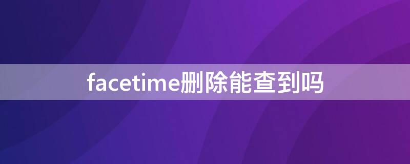 facetime删除能查到吗（facetime记录删了还能查到吗）