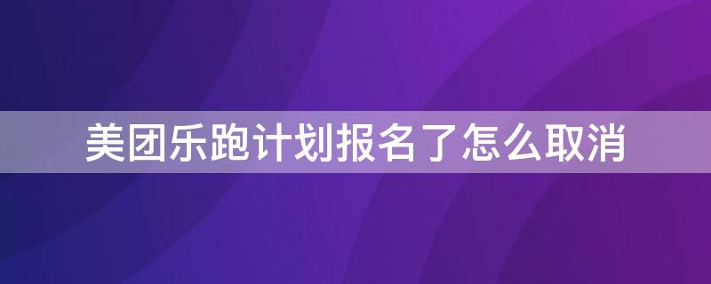 美团乐跑计划报名了怎么取消 美团报名了乐跑计划然后怎么取消