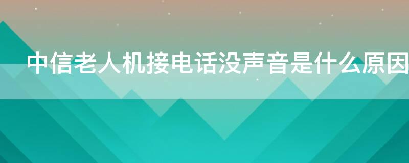 中信老人机接电话没声音是什么原因 中信老人机接电话没声音是什么原因呢