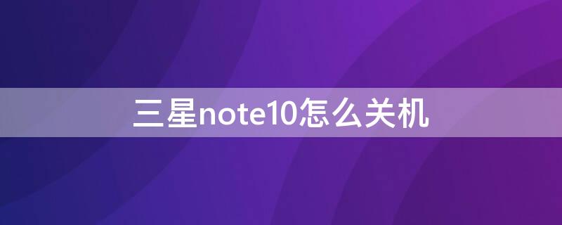 三星note10怎么关机（三星note10怎么关机按哪个键）