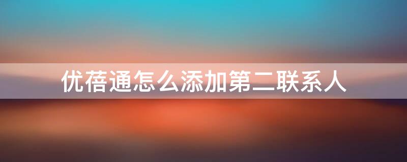 优蓓通怎么添加第二联系人（优蓓通怎么添加第二联系人收费吗）