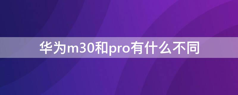 华为m30和pro有什么不同 华为m30和m30pro有什么区别