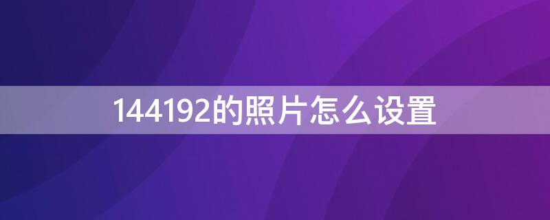 144192的照片怎么设置 照片192×256怎么设置设置