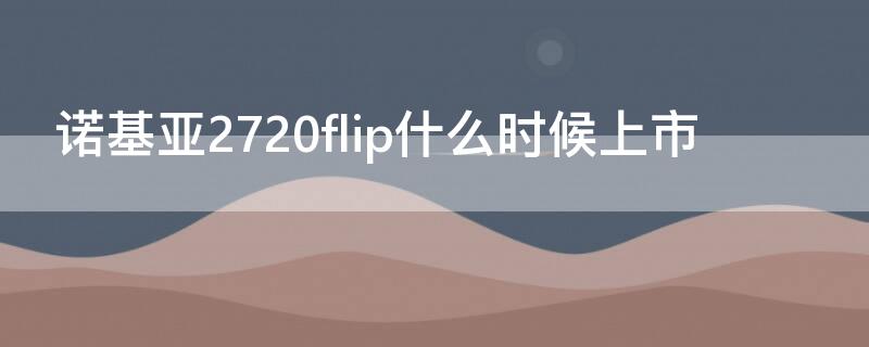 诺基亚2720flip什么时候上市（诺基亚2720flip和2720区别）