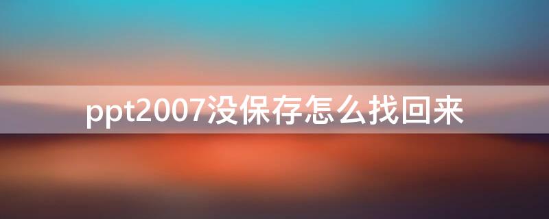 ppt2007没保存怎么找回来（ppt没保存怎么恢复2010）