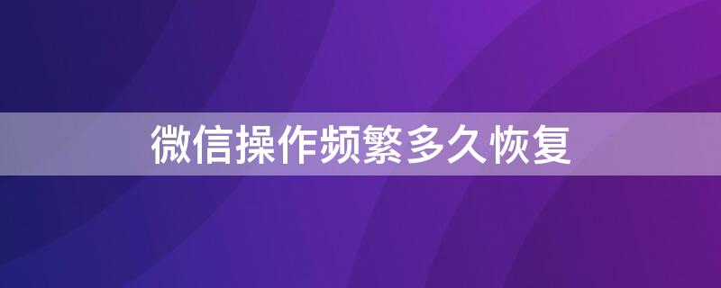 微信操作频繁多久恢复（微信操作频繁多久恢复正常使用）