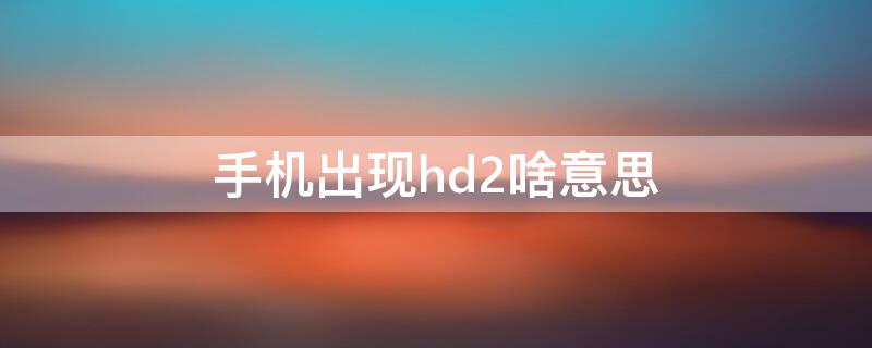 手机出现hd2啥意思 手机出现hd2是怎么回事