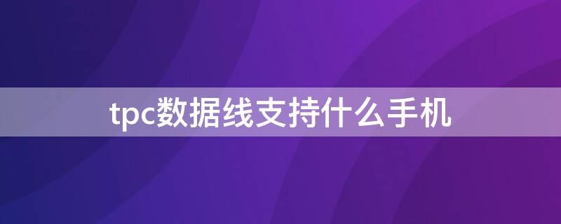 tpc数据线支持什么手机（tpc转tpc数据线什么手机用）