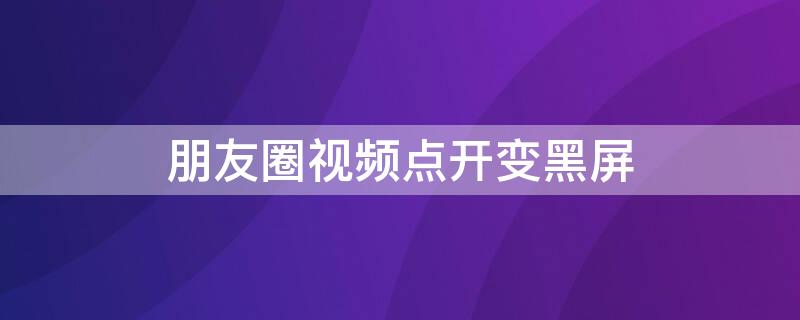 朋友圈视频点开变黑屏（朋友圈点开视频是黑的）