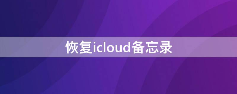 恢复icloud备忘录（如何恢复icloud备忘录）