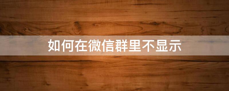 如何在微信群里不显示（如何在微信群里不显示自己的名字）