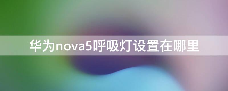 华为nova5呼吸灯设置在哪里（华为nova5呼吸灯设置在哪里设置）