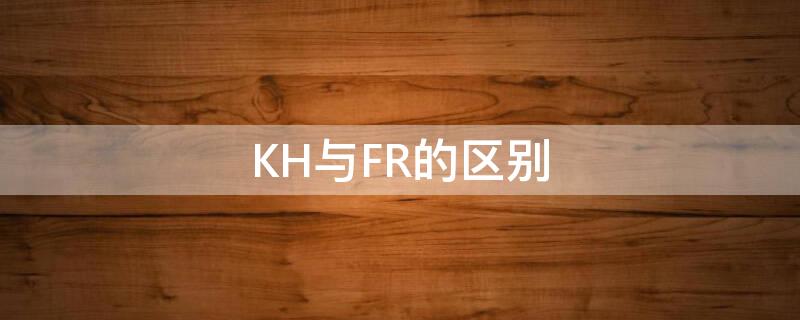 KH与FR的区别 KH与FR的区别