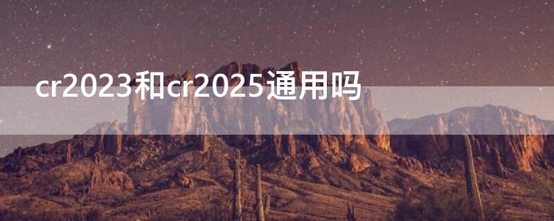 cr2023和cr2025通用吗 cr2025和cr2032通用吗?