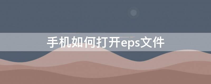 手机如何打开eps文件（手机如何打开eps文件视频）