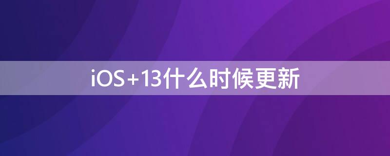 iOS 13什么时候更新