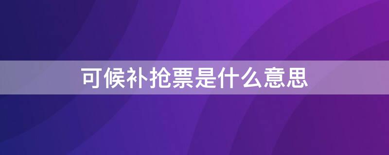 可候补抢票是什么意思 抢票和候补哪个更容易抢到票