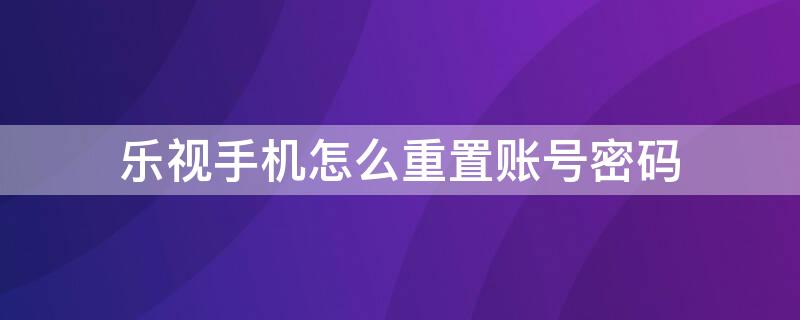 乐视手机怎么重置账号密码 乐视手机怎么重置账号密码呢