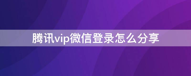 腾讯vip微信登录怎么分享 腾讯vip微信登录怎么分享给别人