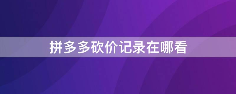 拼多多砍价记录在哪看 拼多多砍价记录在哪看啊