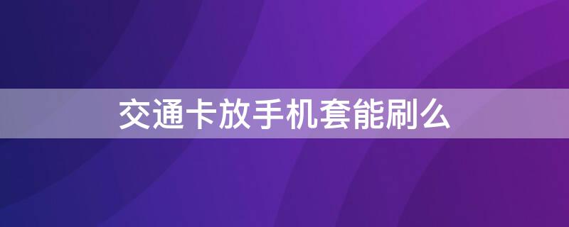 交通卡放手机套能刷么（交通卡放手机套能刷么安全吗）