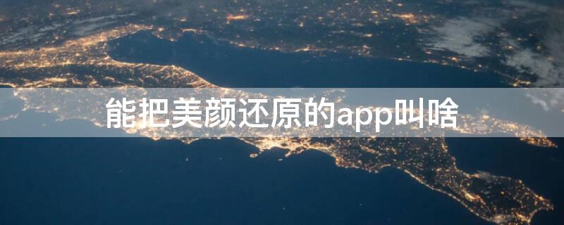 能把美颜还原的app叫啥 能把美颜还原的app叫啥来着