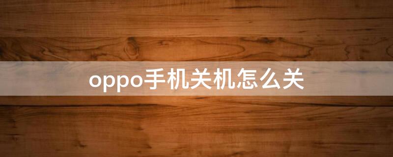 oppo手机关机怎么关（oppo手机强制关机方法）