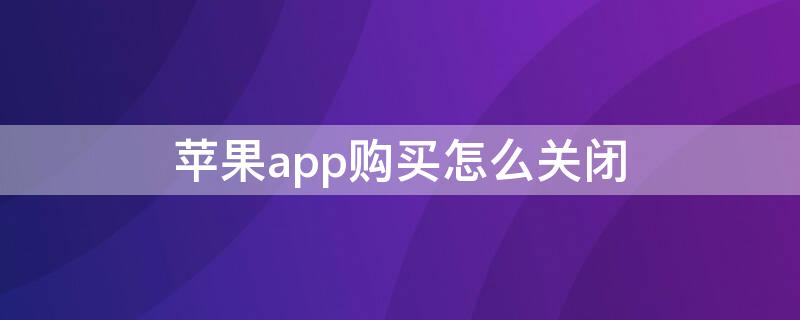 iPhoneapp购买怎么关闭（iphone app购买怎么取消）