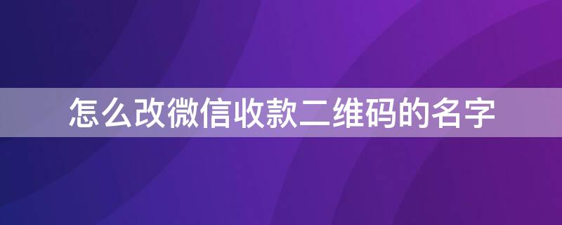 怎么改微信收款二维码的名字（怎么改微信收款二维码的名字和昵称）