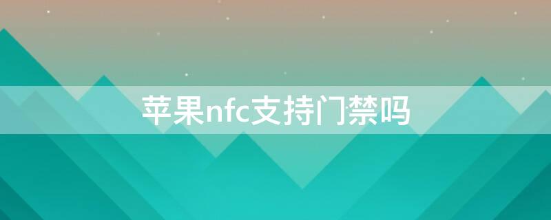 iPhonenfc支持门禁吗 iphone的nfc支持门禁卡吗