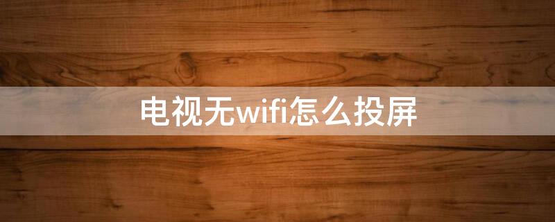 电视无wifi怎么投屏 电视无wifi怎么投屏安卓手机