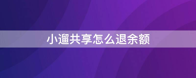 小遛共享怎么退余额（小遛共享怎么退钱包里的钱）