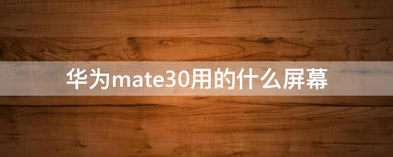 华为mate30用的什么屏幕（华为mate30用的什么牌子屏幕）