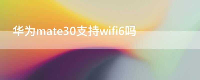 华为mate30支持wifi6吗