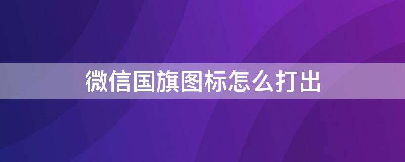 微信国旗图标怎么打出 微信国旗图标怎么打出表情