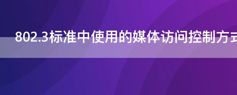 802.3标准中使用的媒体访问控制方式是 ieee802.3标准对应的媒体访问控制方式