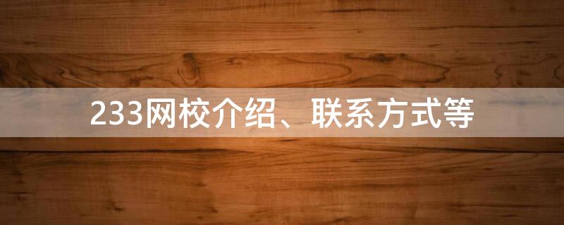 233网校介绍、联系方式等（233网校是正规的吗）