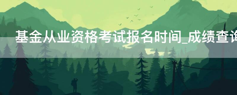 基金从业资格考试报名时间_成绩查询（基金从业资格考试时间2021报名网址）