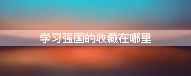 学习强国的收藏在哪里 强国里面的收藏找不到