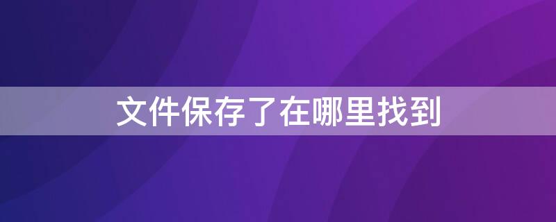 文件保存了在哪里找到（文件保存了在哪里找到word文件格式怎么调）