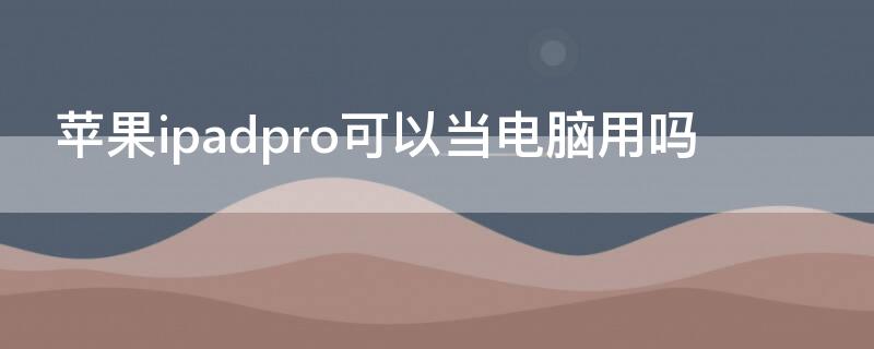 iPhoneipadpro可以当电脑用吗 苹果ipadpro能当电脑用吗