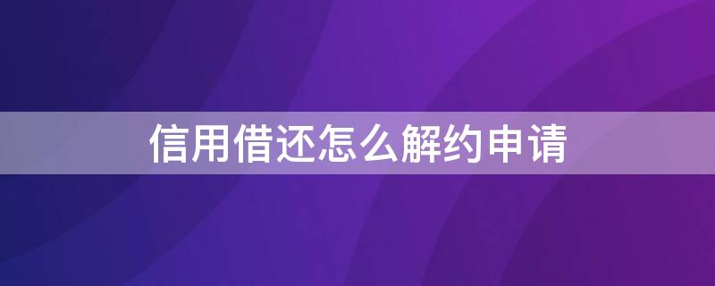 信用借还怎么解约申请 信用借还怎么解约申请书