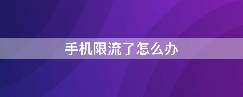 手机限流了怎么办 手机限流了怎么办怎么恢复限流