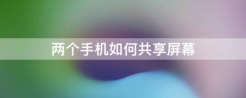 两个手机如何共享屏幕 两个手机如何共享屏幕不被发现