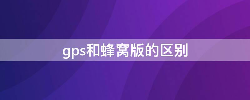 gps和蜂窝版的区别（s8gps和蜂窝版的区别）