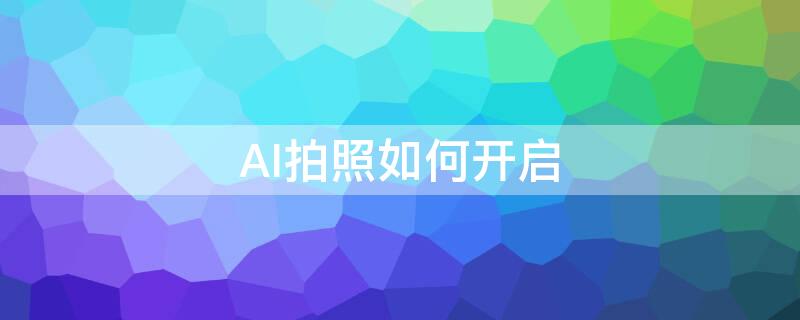 AI拍照如何开启（ai相机怎么开启）