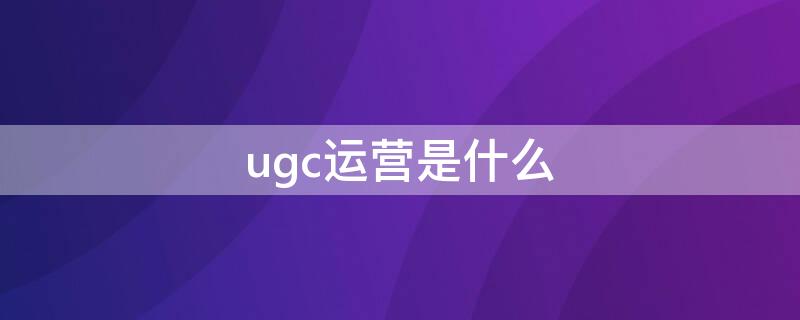 ugc运营是什么（ugc平台运营）
