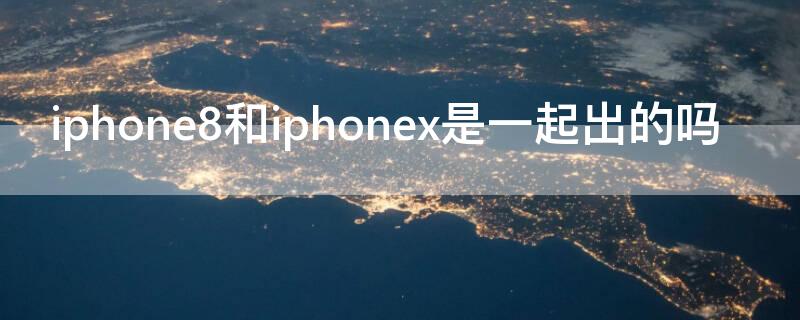 iPhone8和iPhonex是一起出的吗 iphone 8和iphone x是不是一样的